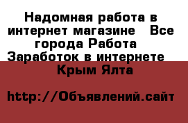 Надомная работа в интернет магазине - Все города Работа » Заработок в интернете   . Крым,Ялта